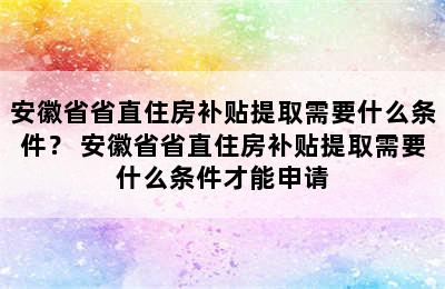 安徽省省直住房补贴提取需要什么条件？ 安徽省省直住房补贴提取需要什么条件才能申请